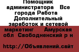 Помощник администратора - Все города Работа » Дополнительный заработок и сетевой маркетинг   . Амурская обл.,Свободненский р-н